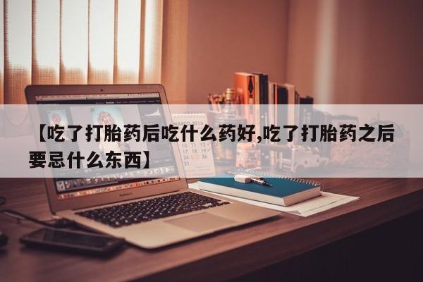 网上购买打胎药联系方式【吃了打胎药后吃什么药好,吃了打胎药之后要忌什么东西】