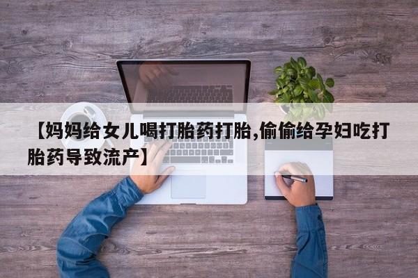 网上购买打胎药联系方式【妈妈给女儿喝打胎药打胎,偷偷给孕妇吃打胎药导致流产】