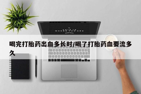 网上购买打胎药联系方式喝完打胎药出血多长时/喝了打胎药血要流多久