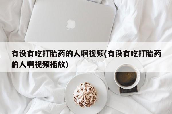 网上购买打胎药联系方式有没有吃打胎药的人啊视频(有没有吃打胎药的人啊视频播放)