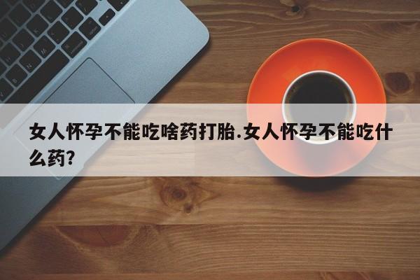 网上购买打胎药联系方式女人怀孕不能吃啥药打胎.女人怀孕不能吃什么药？