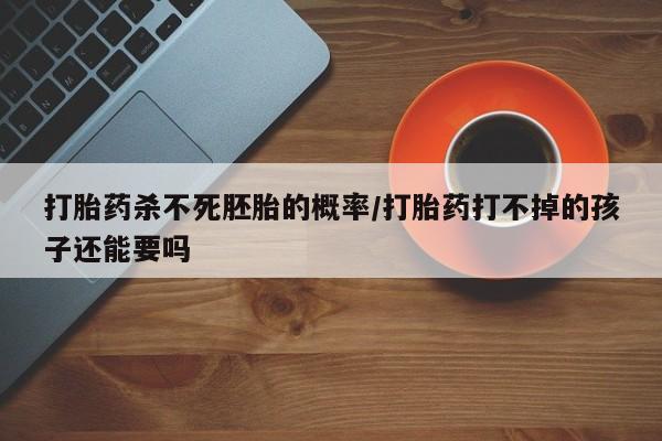 网上购买打胎药联系方式打胎药杀不死胚胎的概率/打胎药打不掉的孩子还能要吗