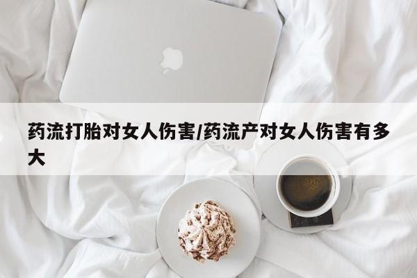 网上购买打胎药联系方式药流打胎对女人伤害/药流产对女人伤害有多大