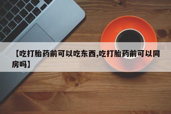 网上购买打胎药联系方式【吃打胎药前可以吃东西,吃打胎药前可以同房吗】