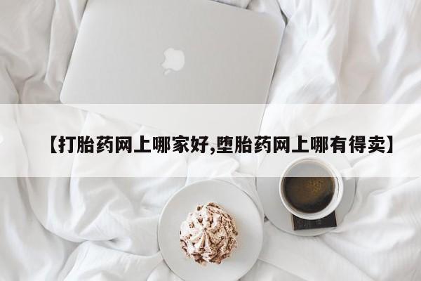 网上购买打胎药联系方式【打胎药网上哪家好,堕胎药网上哪有得卖】