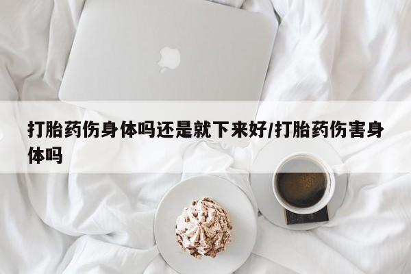 网上购买打胎药联系方式打胎药伤身体吗还是就下来好/打胎药伤害身体吗