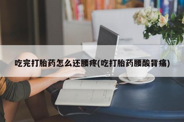 网上购买打胎药联系方式吃完打胎药怎么还腰疼(吃打胎药腰酸背痛)