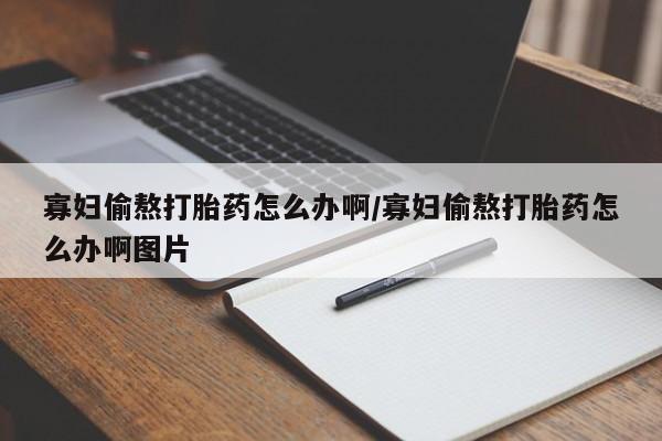 网上购买打胎药联系方式寡妇偷熬打胎药怎么办啊/寡妇偷熬打胎药怎么办啊图片