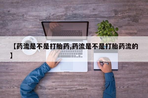 网上购买打胎药联系方式【药流是不是打胎药,药流是不是打胎药流的】