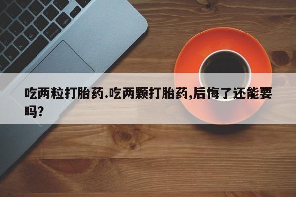 网上购买打胎药联系方式吃两粒打胎药.吃两颗打胎药,后悔了还能要吗？
