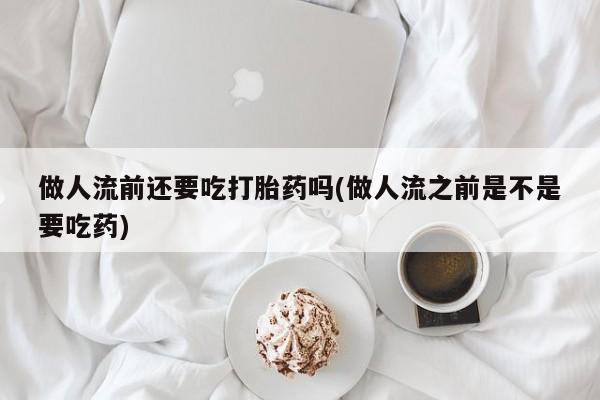 网上购买打胎药联系方式做人流前还要吃打胎药吗(做人流之前是不是要吃药)