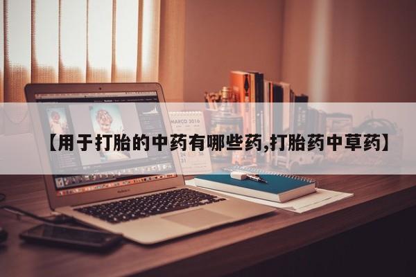 网上购买打胎药联系方式【用于打胎的中药有哪些药,打胎药中草药】