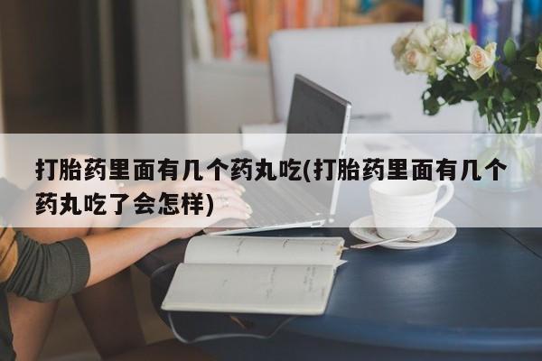网上购买打胎药联系方式打胎药里面有几个药丸吃(打胎药里面有几个药丸吃了会怎样)