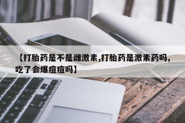 网上购买打胎药联系方式【打胎药是不是雌激素,打胎药是激素药吗,吃了会爆痘痘吗】