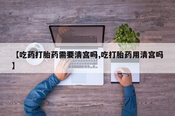 网上购买打胎药联系方式【吃药打胎药需要清宫吗,吃打胎药用清宫吗】
