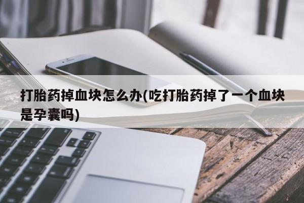 网上购买打胎药联系方式打胎药掉血块怎么办(吃打胎药掉了一个血块是孕囊吗)