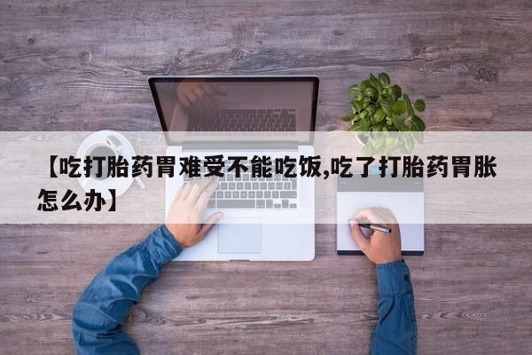 网上购买打胎药联系方式【吃打胎药胃难受不能吃饭,吃了打胎药胃胀怎么办】