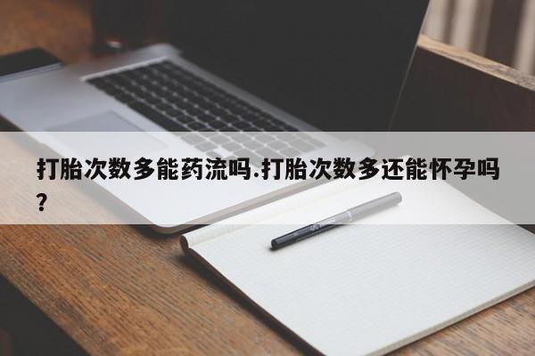 网上购买打胎药联系方式打胎次数多能药流吗.打胎次数多还能怀孕吗？