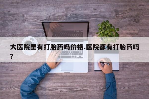 网上购买打胎药联系方式大医院里有打胎药吗价格.医院都有打胎药吗？