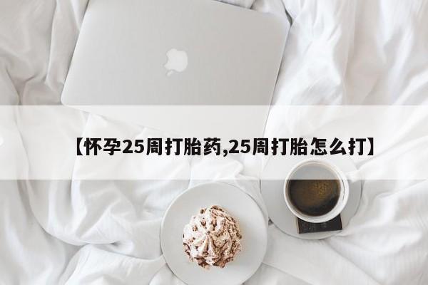 网上购买打胎药联系方式【怀孕25周打胎药,25周打胎怎么打】