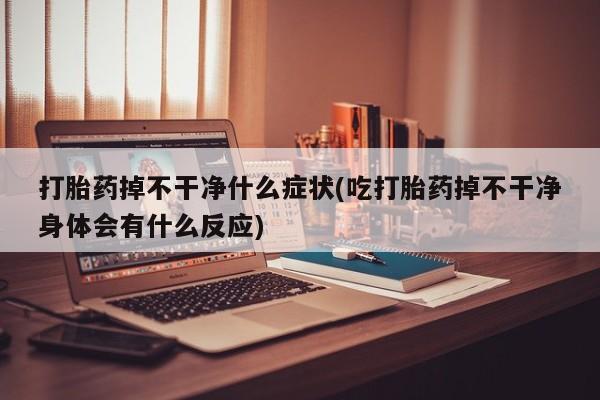 网上购买打胎药联系方式打胎药掉不干净什么症状(吃打胎药掉不干净身体会有什么反应)