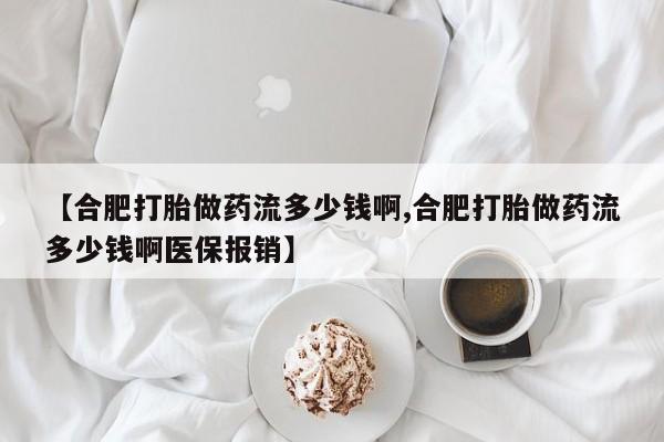 网上购买打胎药联系方式【合肥打胎做药流多少钱啊,合肥打胎做药流多少钱啊医保报销】