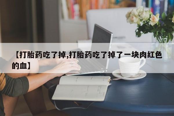 网上购买打胎药联系方式【打胎药吃了掉,打胎药吃了掉了一块肉红色的血】