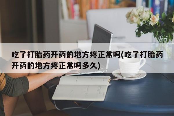 网上购买打胎药联系方式吃了打胎药开药的地方疼正常吗(吃了打胎药开药的地方疼正常吗多久)