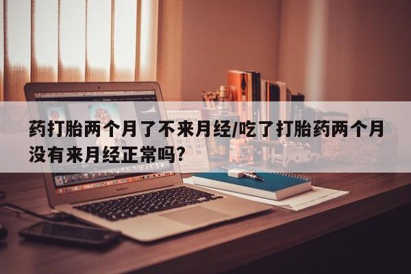 网上购买打胎药联系方式药打胎两个月了不来月经/吃了打胎药两个月没有来月经正常吗?