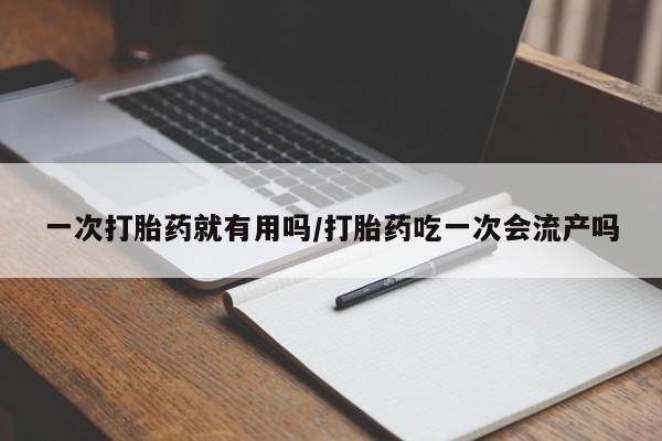网上购买打胎药联系方式一次打胎药就有用吗/打胎药吃一次会流产吗