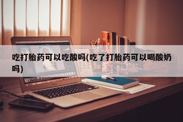 网上购买打胎药联系方式吃打胎药可以吃酸吗(吃了打胎药可以喝酸奶吗)