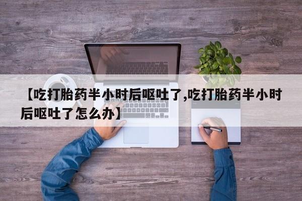 网上购买打胎药联系方式【吃打胎药半小时后呕吐了,吃打胎药半小时后呕吐了怎么办】