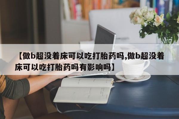 网上购买打胎药联系方式【做b超没着床可以吃打胎药吗,做b超没着床可以吃打胎药吗有影响吗】
