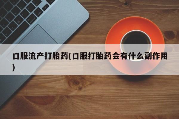网上购买打胎药联系方式口服流产打胎药(口服打胎药会有什么副作用)