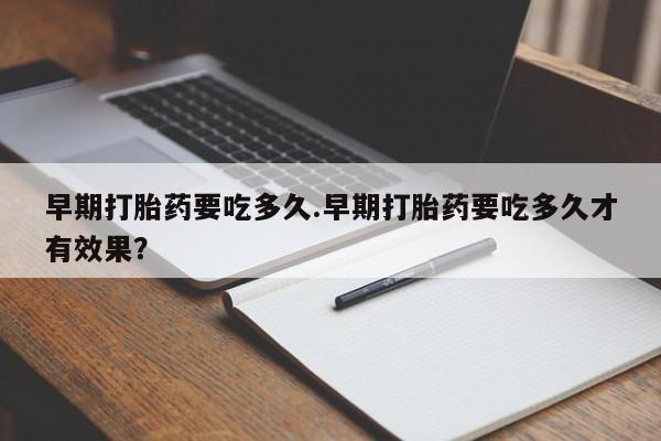 网上购买打胎药联系方式早期打胎药要吃多久.早期打胎药要吃多久才有效果？
