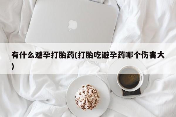 网上购买打胎药联系方式有什么避孕打胎药(打胎吃避孕药哪个伤害大)