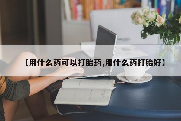 网上购买打胎药联系方式【用什么药可以打胎药,用什么药打胎好】