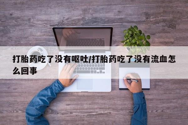 网上购买打胎药联系方式打胎药吃了没有呕吐/打胎药吃了没有流血怎么回事