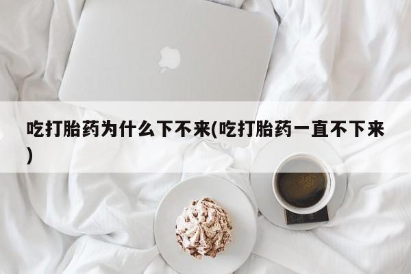 网上购买打胎药联系方式吃打胎药为什么下不来(吃打胎药一直不下来)