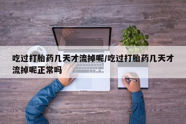 网上购买打胎药联系方式吃过打胎药几天才流掉呢/吃过打胎药几天才流掉呢正常吗