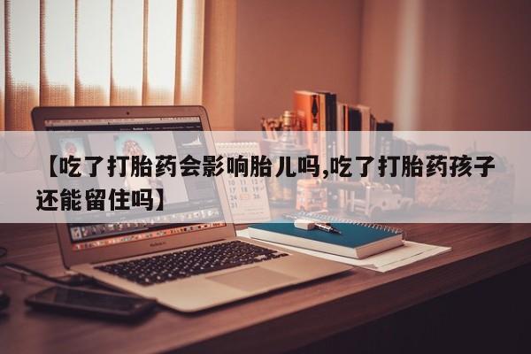 网上购买打胎药联系方式【吃了打胎药会影响胎儿吗,吃了打胎药孩子还能留住吗】