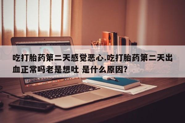 网上购买打胎药联系方式吃打胎药第二天感觉恶心.吃打胎药第二天出血正常吗老是想吐 是什么原因？