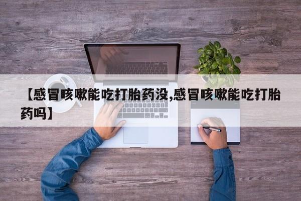 网上购买打胎药联系方式【感冒咳嗽能吃打胎药没,感冒咳嗽能吃打胎药吗】