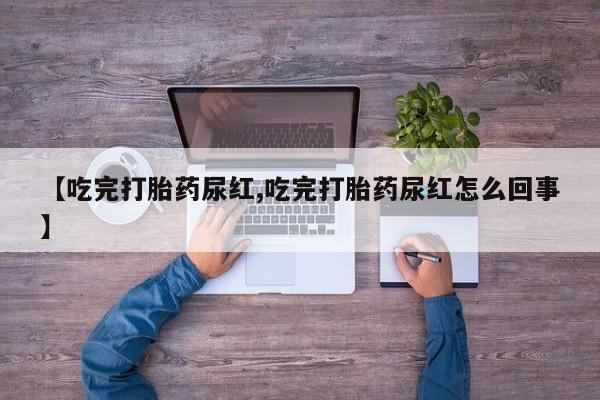 网上购买打胎药联系方式【吃完打胎药尿红,吃完打胎药尿红怎么回事】