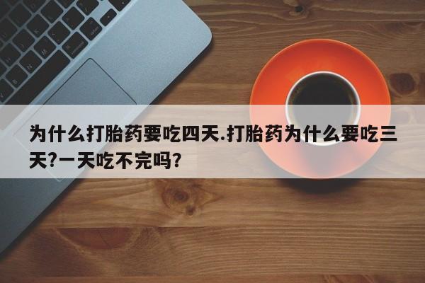 网上购买打胎药联系方式为什么打胎药要吃四天.打胎药为什么要吃三天?一天吃不完吗？