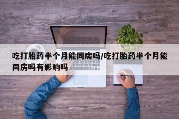 网上购买打胎药联系方式吃打胎药半个月能同房吗/吃打胎药半个月能同房吗有影响吗