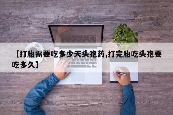 网上购买打胎药联系方式【打胎需要吃多少天头孢药,打完胎吃头孢要吃多久】