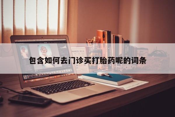 网上购买打胎药联系方式包含如何去门诊买打胎药呢的词条