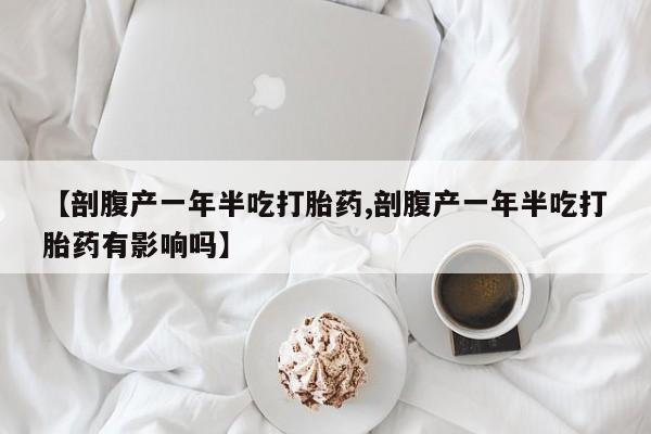 网上购买打胎药联系方式【剖腹产一年半吃打胎药,剖腹产一年半吃打胎药有影响吗】