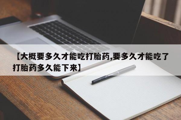 网上购买打胎药联系方式【大概要多久才能吃打胎药,要多久才能吃了打胎药多久能下来】